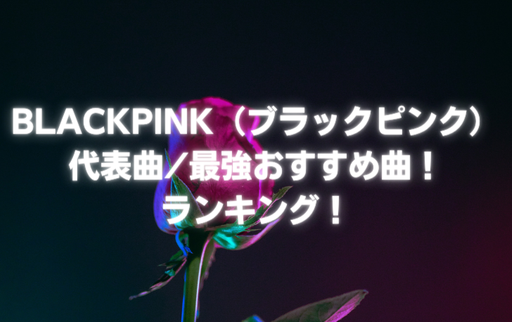 BLACKPINK（ブラックピンク） 代表曲最強おすすめ曲！ ランキング！